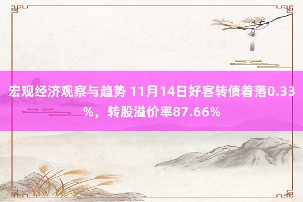 宏观经济观察与趋势 11月14日好客转债着落0.33%，转股溢价率87.66%