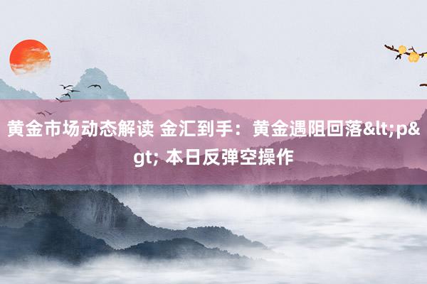 黄金市场动态解读 金汇到手：黄金遇阻回落<p> 本日反弹空操作