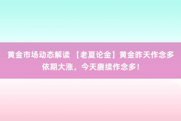 黄金市场动态解读 【老夏论金】黄金昨天作念多依期大涨，今天赓续作念多！