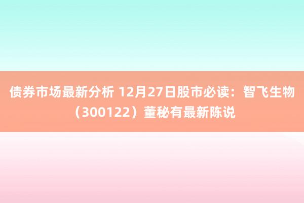 债券市场最新分析 12月27日股市必读：智飞生物（300122）董秘有最新陈说