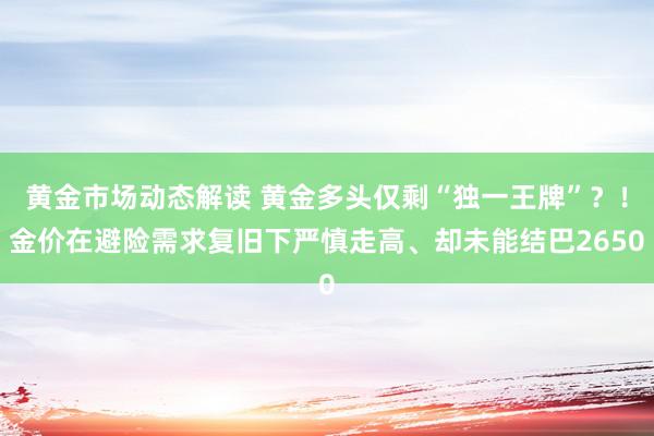 黄金市场动态解读 黄金多头仅剩“独一王牌”？！金价在避险需求复旧下严慎走高、却未能结巴2650