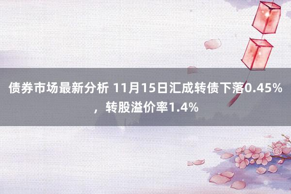 债券市场最新分析 11月15日汇成转债下落0.45%，转股溢价率1.4%