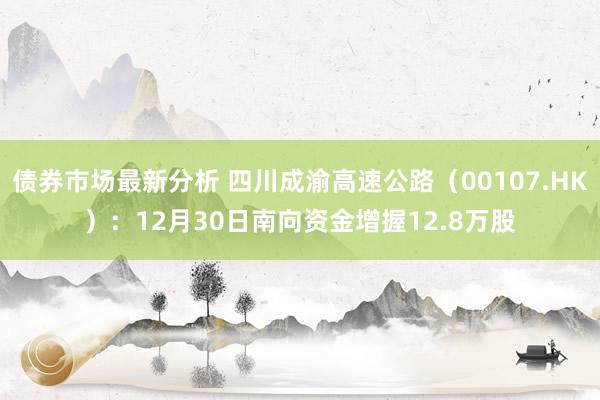 债券市场最新分析 四川成渝高速公路（00107.HK）：12月30日南向资金增握12.8万股