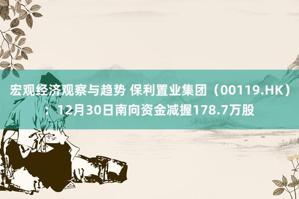 宏观经济观察与趋势 保利置业集团（00119.HK）：12月30日南向资金减握178.7万股