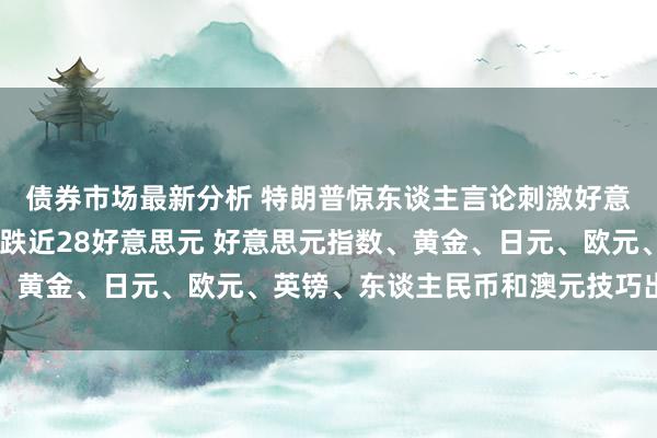 债券市场最新分析 特朗普惊东谈主言论刺激好意思元大涨 金价一度暴跌近28好意思元 好意思元指数、黄金、日元、欧元、英镑、东谈主民币和澳元技巧出路分析