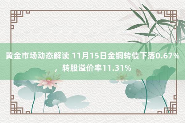 黄金市场动态解读 11月15日金铜转债下落0.67%，转股溢价率11.31%