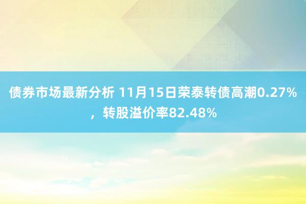 债券市场最新分析 11月15日荣泰转债高潮0.27%，转股溢价率82.48%