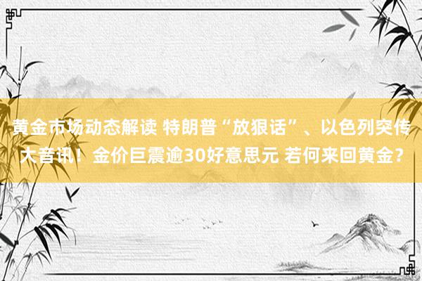 黄金市场动态解读 特朗普“放狠话”、以色列突传大音讯！金价巨震逾30好意思元 若何来回黄金？