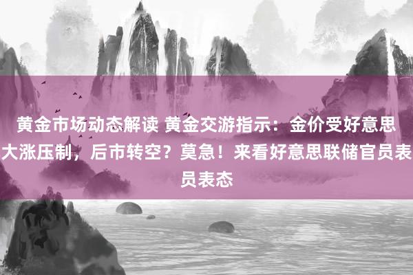 黄金市场动态解读 黄金交游指示：金价受好意思元大涨压制，后市转空？莫急！来看好意思联储官员表态