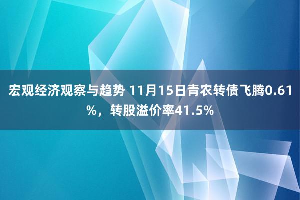 宏观经济观察与趋势 11月15日青农转债飞腾0.61%，转股溢价率41.5%