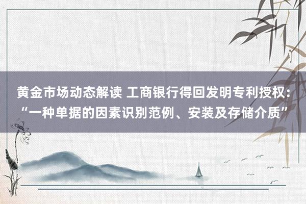 黄金市场动态解读 工商银行得回发明专利授权：“一种单据的因素识别范例、安装及存储介质”