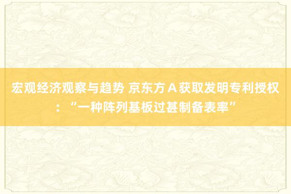 宏观经济观察与趋势 京东方Ａ获取发明专利授权：“一种阵列基板过甚制备表率”