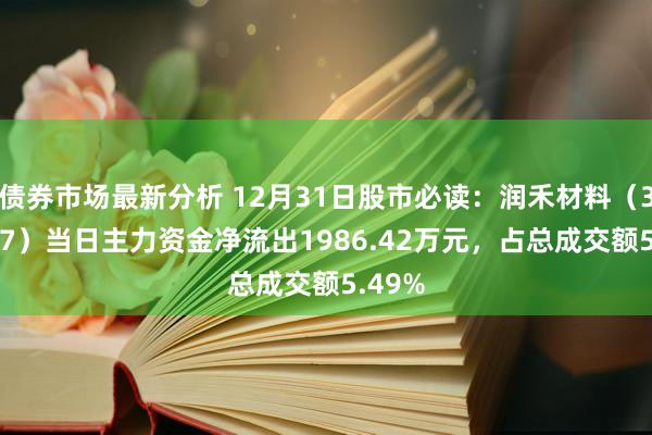 债券市场最新分析 12月31日股市必读：润禾材料（300727）当日主力资金净流出1986.42万元，占总成交额5.49%