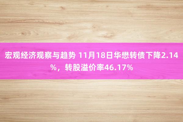 宏观经济观察与趋势 11月18日华懋转债下降2.14%，转股溢价率46.17%