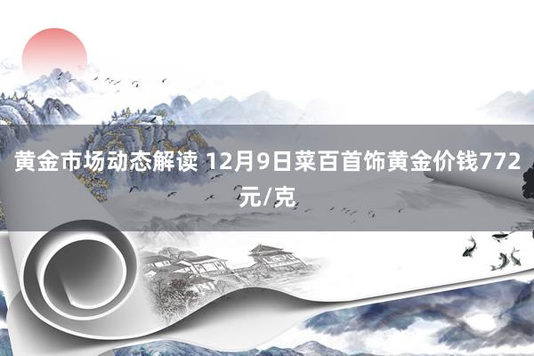 黄金市场动态解读 12月9日菜百首饰黄金价钱772元/克