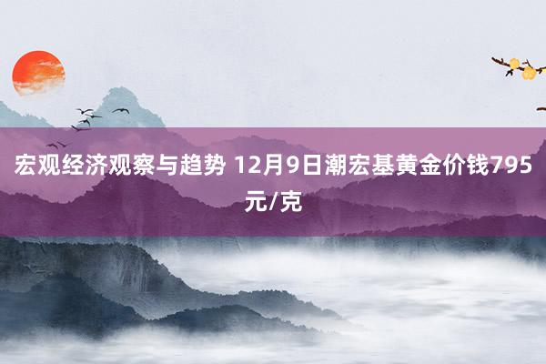 宏观经济观察与趋势 12月9日潮宏基黄金价钱795元/克