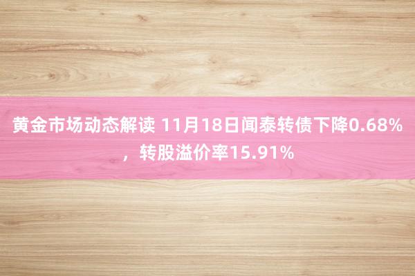 黄金市场动态解读 11月18日闻泰转债下降0.68%，转股溢价率15.91%