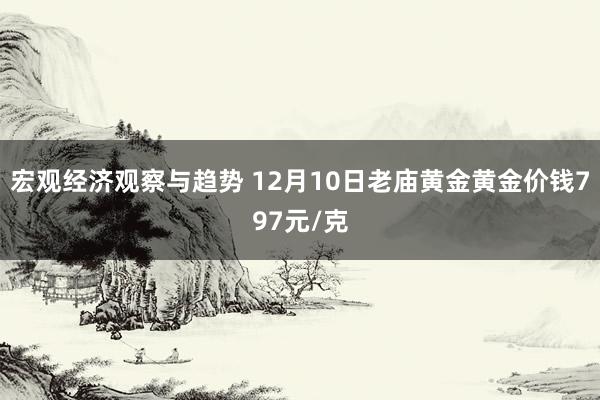 宏观经济观察与趋势 12月10日老庙黄金黄金价钱797元/克