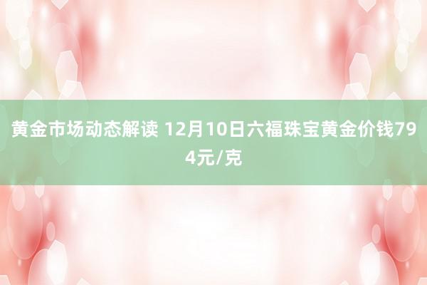 黄金市场动态解读 12月10日六福珠宝黄金价钱794元/克