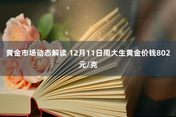 黄金市场动态解读 12月11日周大生黄金价钱802元/克