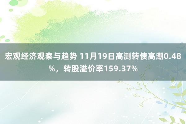 宏观经济观察与趋势 11月19日高测转债高潮0.48%，转股溢价率159.37%