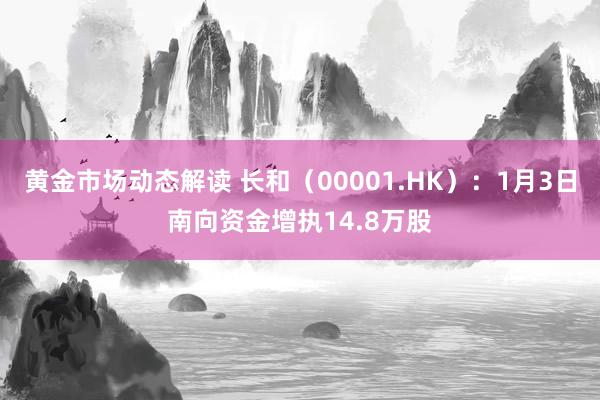 黄金市场动态解读 长和（00001.HK）：1月3日南向资金增执14.8万股