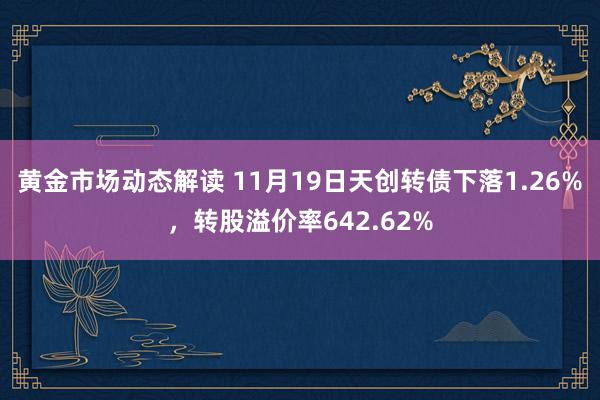 黄金市场动态解读 11月19日天创转债下落1.26%，转股溢价率642.62%