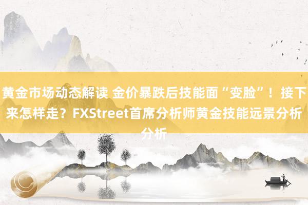 黄金市场动态解读 金价暴跌后技能面“变脸”！接下来怎样走？FXStreet首席分析师黄金技能远景分析