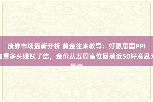 债券市场最新分析 黄金往来教导：好意思国PPI加重多头赚钱了结，金价从五周高位回落近50好意思元