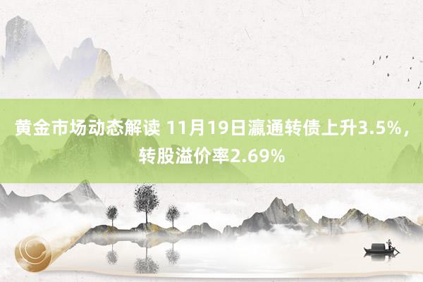 黄金市场动态解读 11月19日瀛通转债上升3.5%，转股溢价率2.69%