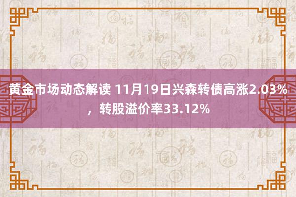 黄金市场动态解读 11月19日兴森转债高涨2.03%，转股溢价率33.12%