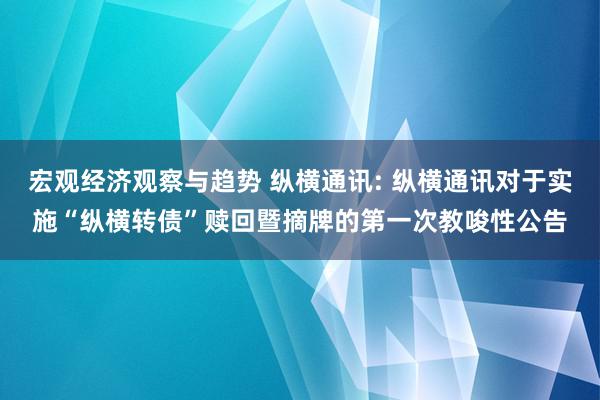 宏观经济观察与趋势 纵横通讯: 纵横通讯对于实施“纵横转债”赎回暨摘牌的第一次教唆性公告