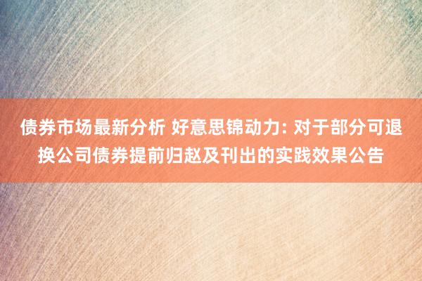 债券市场最新分析 好意思锦动力: 对于部分可退换公司债券提前归赵及刊出的实践效果公告