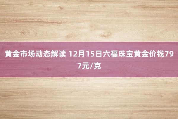 黄金市场动态解读 12月15日六福珠宝黄金价钱797元/克