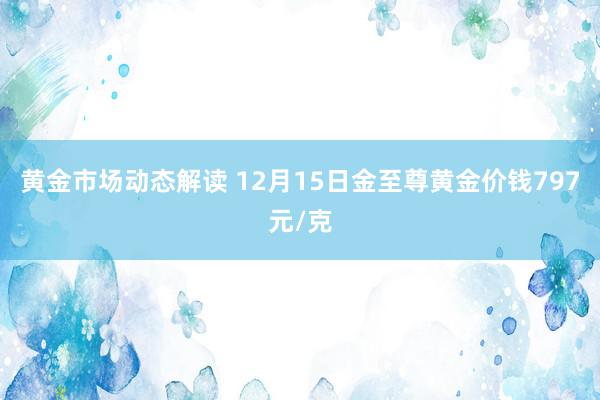 黄金市场动态解读 12月15日金至尊黄金价钱797元/克