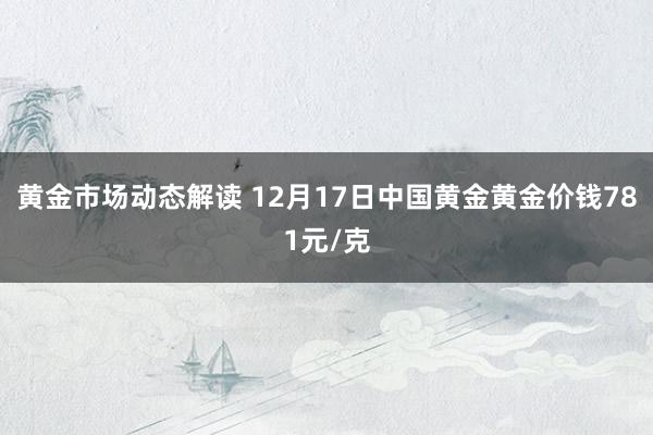 黄金市场动态解读 12月17日中国黄金黄金价钱781元/克