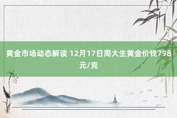 黄金市场动态解读 12月17日周大生黄金价钱798元/克