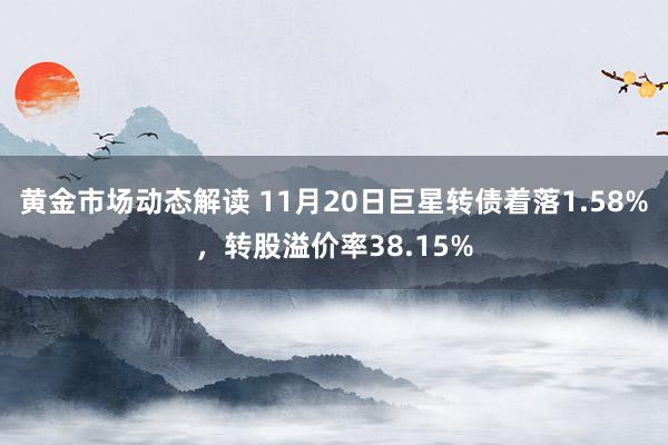 黄金市场动态解读 11月20日巨星转债着落1.58%，转股溢价率38.15%