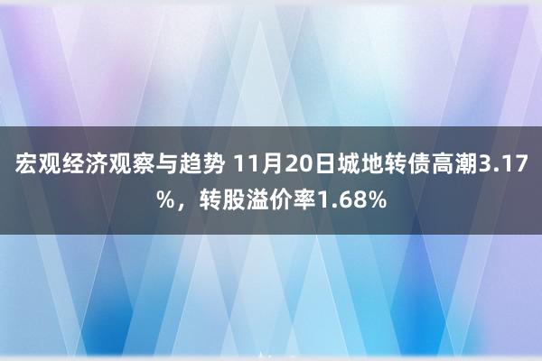 宏观经济观察与趋势 11月20日城地转债高潮3.17%，转股溢价率1.68%