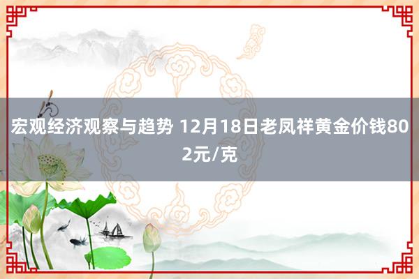 宏观经济观察与趋势 12月18日老凤祥黄金价钱802元/克