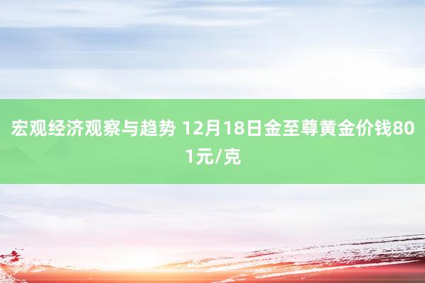 宏观经济观察与趋势 12月18日金至尊黄金价钱801元/克