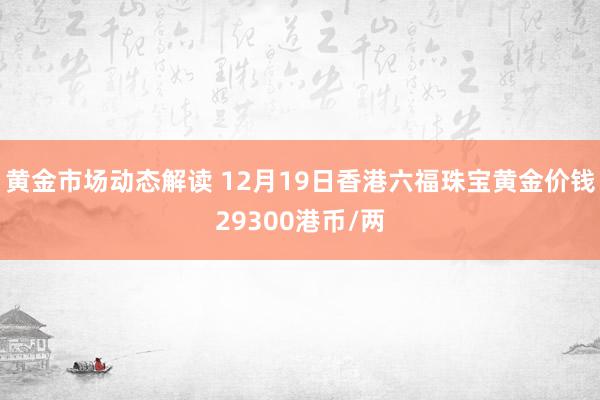 黄金市场动态解读 12月19日香港六福珠宝黄金价钱29300港币/两