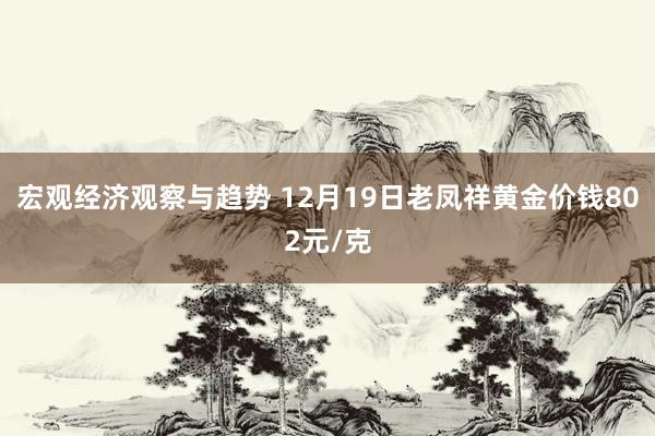 宏观经济观察与趋势 12月19日老凤祥黄金价钱802元/克