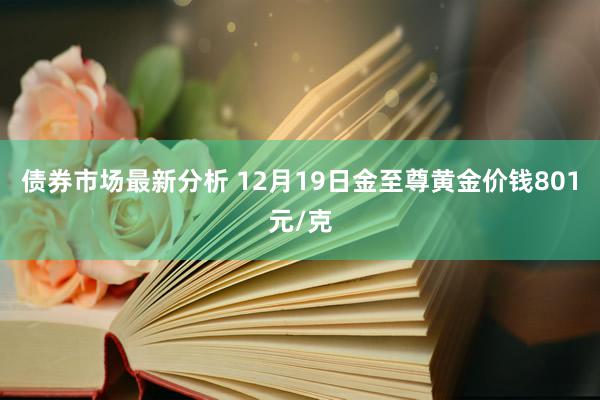 债券市场最新分析 12月19日金至尊黄金价钱801元/克