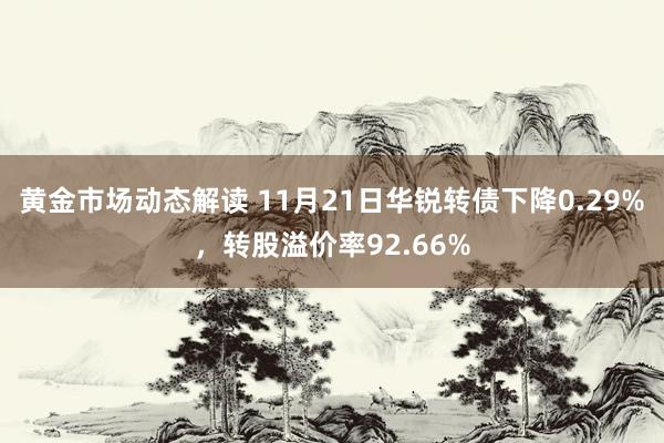 黄金市场动态解读 11月21日华锐转债下降0.29%，转股溢价率92.66%