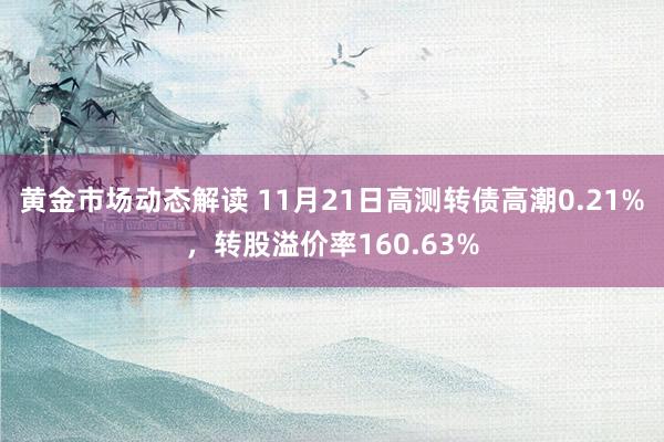 黄金市场动态解读 11月21日高测转债高潮0.21%，转股溢价率160.63%