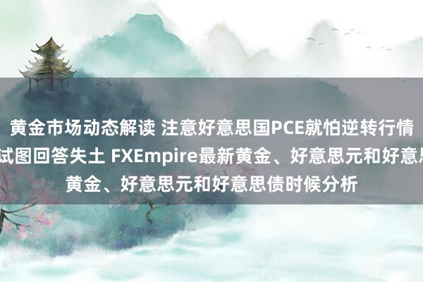 黄金市场动态解读 注意好意思国PCE就怕逆转行情！金价2606试图回答失土 FXEmpire最新黄金、好意思元和好意思债时候分析