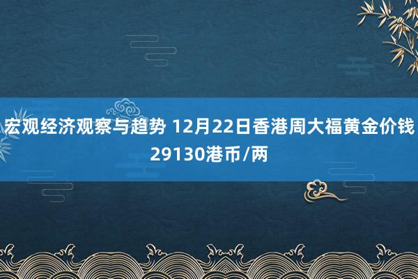 宏观经济观察与趋势 12月22日香港周大福黄金价钱29130港币/两