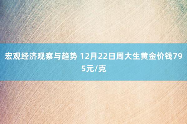 宏观经济观察与趋势 12月22日周大生黄金价钱795元/克