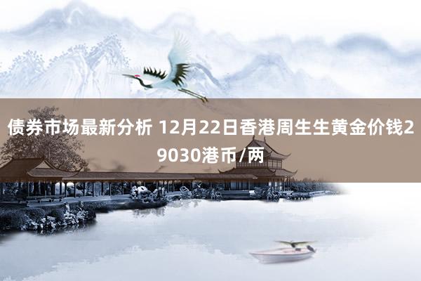 债券市场最新分析 12月22日香港周生生黄金价钱29030港币/两